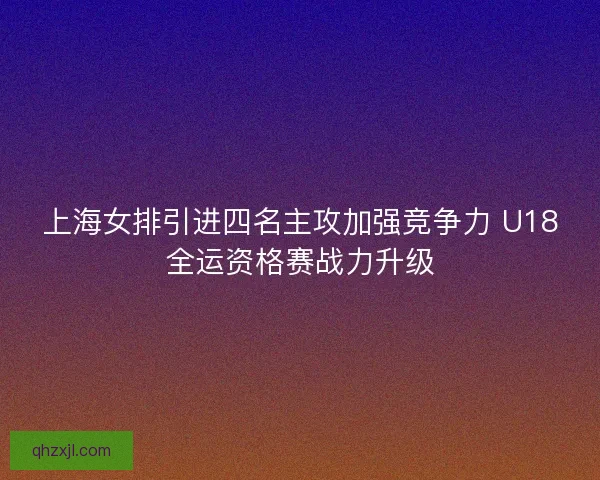 上海女排引进四名主攻加强竞争力 U18全运资格赛战力升级