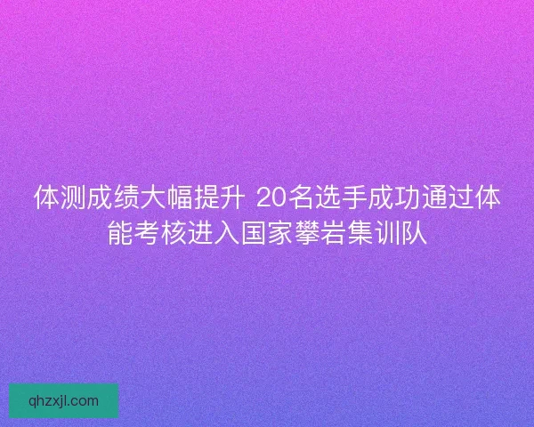 体测成绩大幅提升 20名选手成功通过体能考核进入国家攀岩集训队