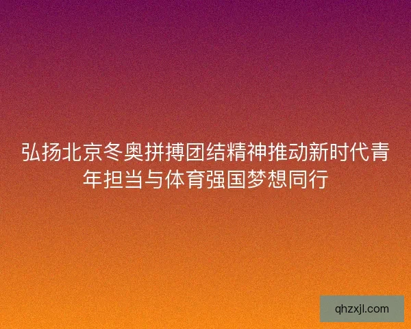 弘扬北京冬奥拼搏团结精神推动新时代青年担当与体育强国梦想同行