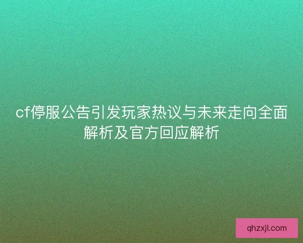 cf停服公告引发玩家热议与未来走向全面解析及官方回应解析
