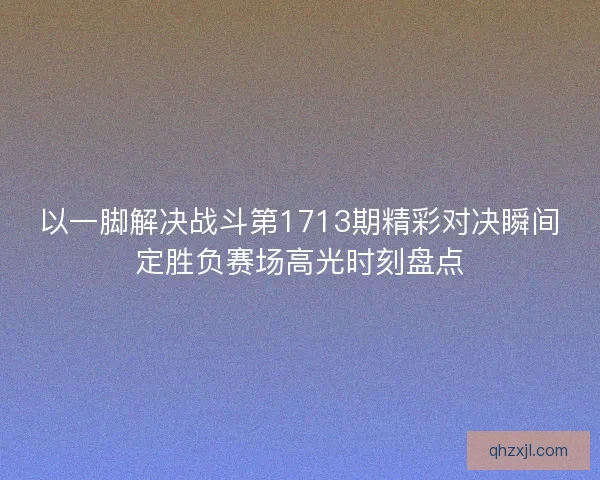 以一脚解决战斗第1713期精彩对决瞬间定胜负赛场高光时刻盘点