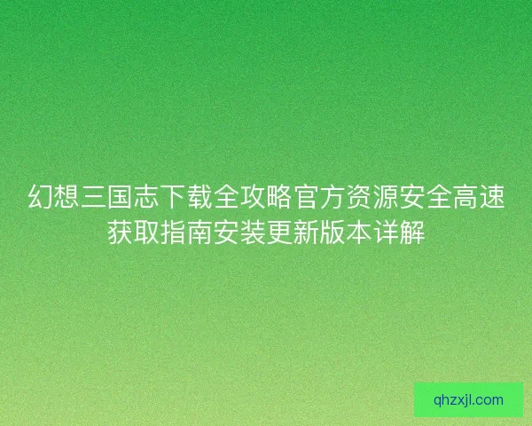 幻想三国志下载全攻略官方资源安全高速获取指南安装更新版本详解